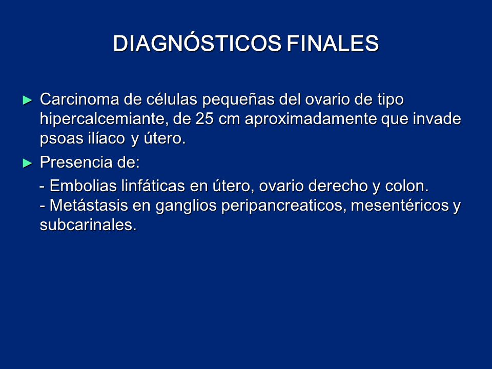 DIAGNÓSTICOS FINALES Carcinoma de células pequeñas del ovario de tipo hipercalcemiante, de 25 cm aproximadamente que invade psoas ilíaco y útero.