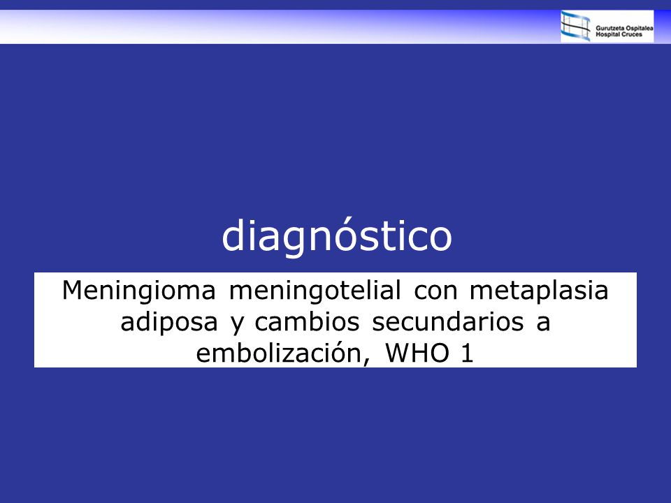 diagnóstico Meningioma meningotelial con metaplasia adiposa y cambios secundarios a embolización, WHO 1.