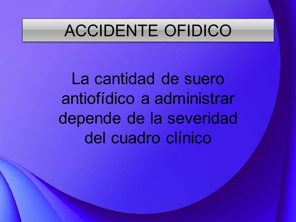 ACCIDENTE OFIDICO La cantidad de suero antiofídico a administrar depende de la severidad del cuadro clínico.