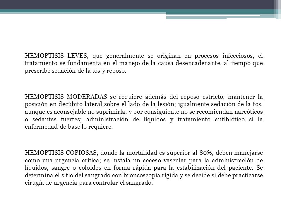 HEMOPTISIS LEVES, que generalmente se originan en procesos infecciosos, el tratamiento se fundamenta en el manejo de la causa desencadenante, al tiempo que prescribe sedación de la tos y reposo.