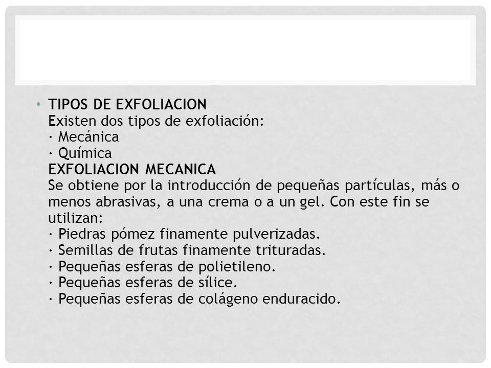 TIPOS DE EXFOLIACION Existen dos tipos de exfoliación: · Mecánica · Química EXFOLIACION MECANICA Se obtiene por la introducción de pequeñas partículas, más o menos abrasivas, a una crema o a un gel.