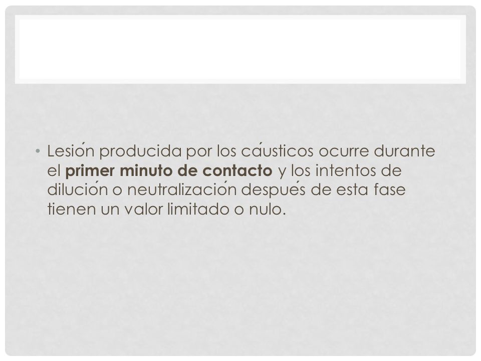 Lesión producida por los cáusticos ocurre durante el primer minuto de contacto y los intentos de dilución o neutralización después de esta fase tienen un valor limitado o nulo.