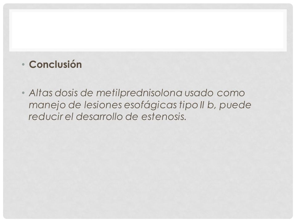 Conclusión Altas dosis de metilprednisolona usado como manejo de lesiones esofágicas tipo II b, puede reducir el desarrollo de estenosis.