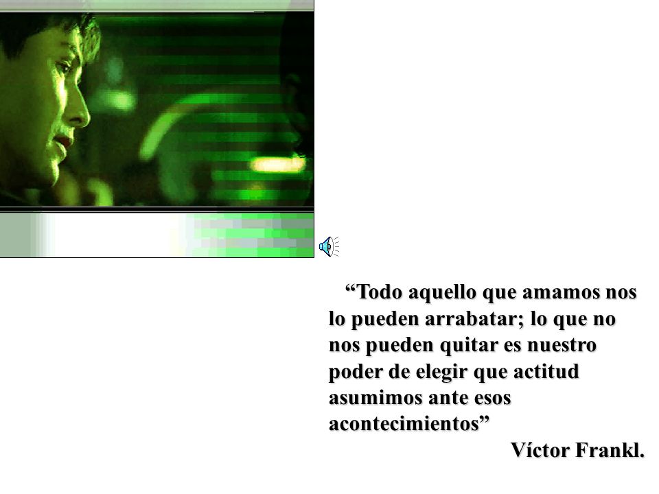 Todo aquello que amamos nos lo pueden arrabatar; lo que no nos pueden quitar es nuestro poder de elegir que actitud asumimos ante esos acontecimientos