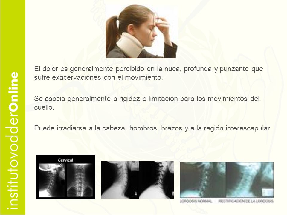 El dolor es generalmente percibido en la nuca, profunda y punzante que sufre exacervaciones con el movimiento.
