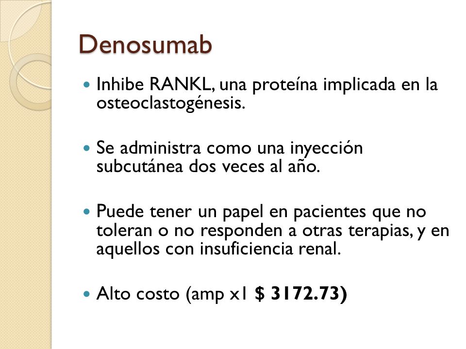 Denosumab Inhibe RANKL, una proteína implicada en la osteoclastogénesis. Se administra como una inyección subcutánea dos veces al año.