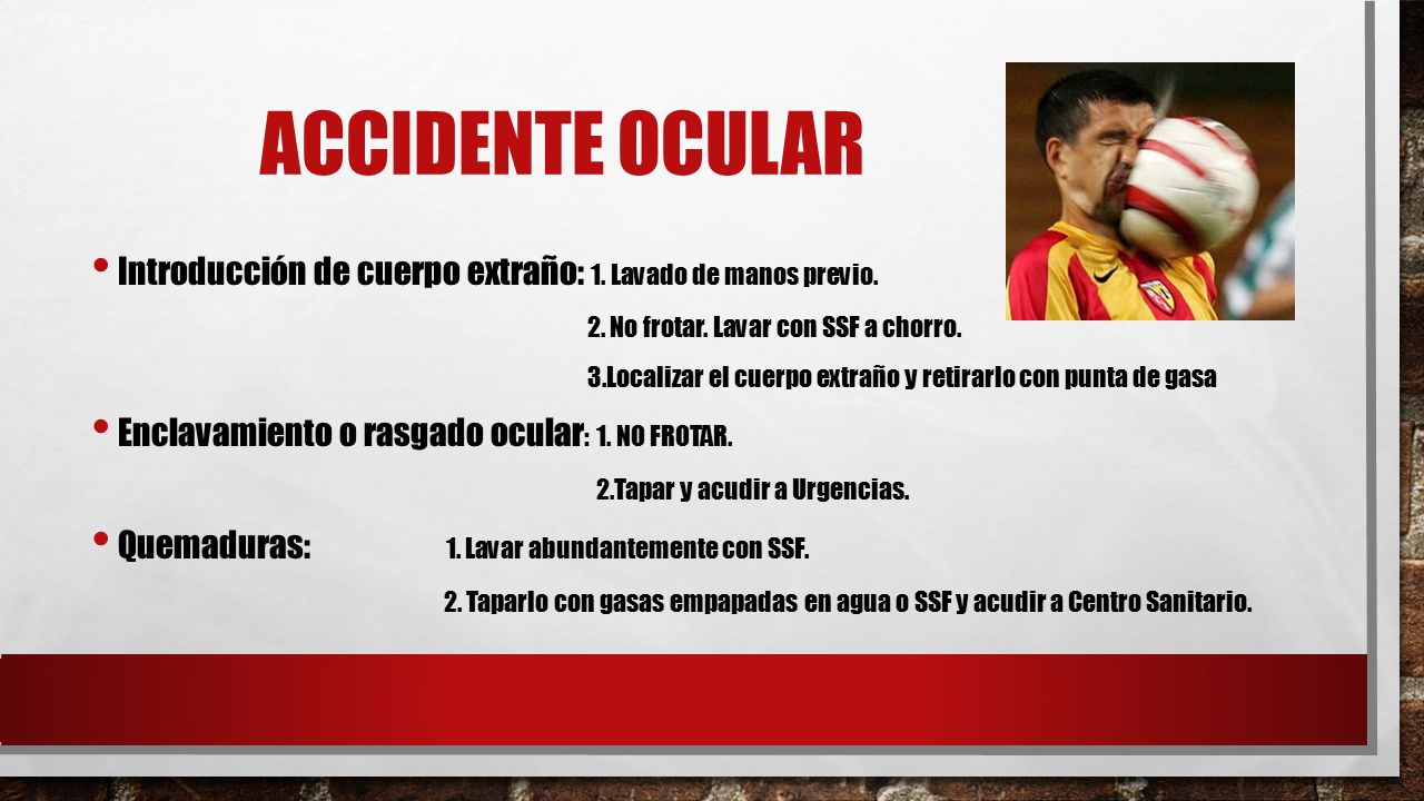 ACCIDENTE OCULAR Introducción de cuerpo extraño: 1. Lavado de manos previo. 2. No frotar. Lavar con SSF a chorro.