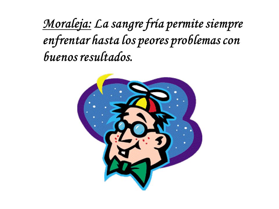Moraleja: La sangre fría permite siempre enfrentar hasta los peores problemas con buenos resultados.