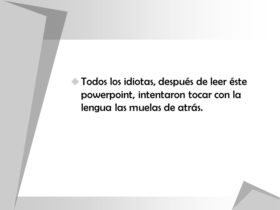 Todos los idiotas, después de leer éste powerpoint, intentaron tocar con la lengua las muelas de atrás.