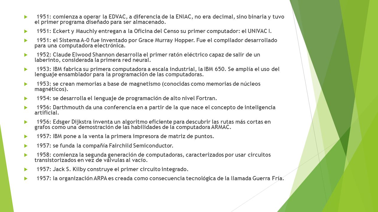1951: comienza a operar la EDVAC, a diferencia de la ENIAC, no era decimal, sino binaria y tuvo el primer programa diseñado para ser almacenado.