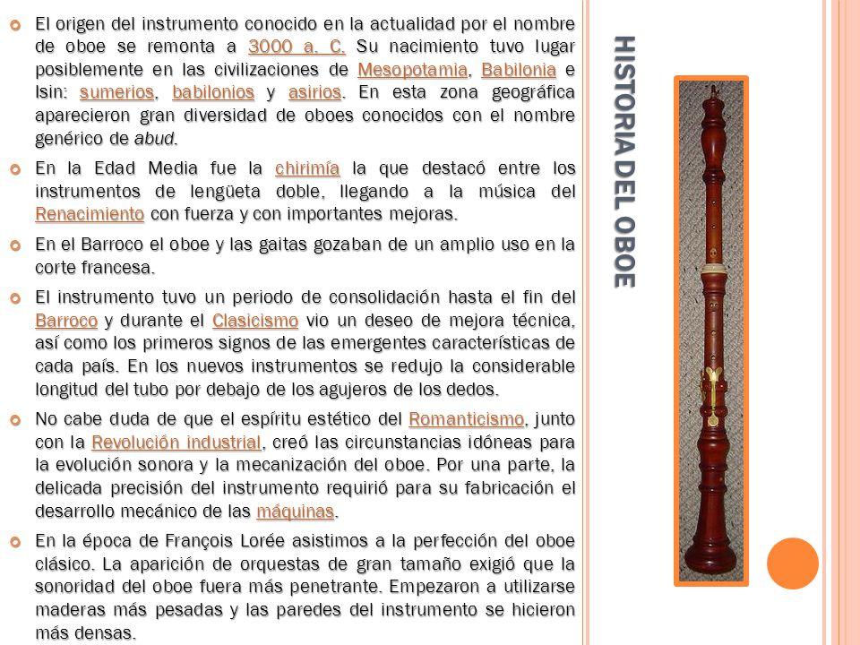 El origen del instrumento conocido en la actualidad por el nombre de oboe se remonta a 3000 a. C. Su nacimiento tuvo lugar posiblemente en las civilizaciones de Mesopotamia, Babilonia e Isin: sumerios, babilonios y asirios. En esta zona geográfica aparecieron gran diversidad de oboes conocidos con el nombre genérico de abud.