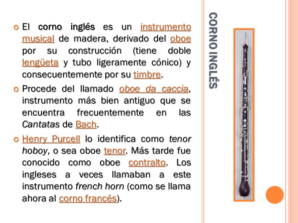 El corno inglés es un instrumento musical de madera, derivado del oboe por su construcción (tiene doble lengüeta y tubo ligeramente cónico) y consecuentemente por su timbre.