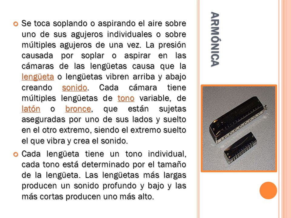 Se toca soplando o aspirando el aire sobre uno de sus agujeros individuales o sobre múltiples agujeros de una vez. La presión causada por soplar o aspirar en las cámaras de las lengüetas causa que la lengüeta o lengüetas vibren arriba y abajo creando sonido. Cada cámara tiene múltiples lengüetas de tono variable, de latón o bronce, que están sujetas aseguradas por uno de sus lados y suelto en el otro extremo, siendo el extremo suelto el que vibra y crea el sonido.