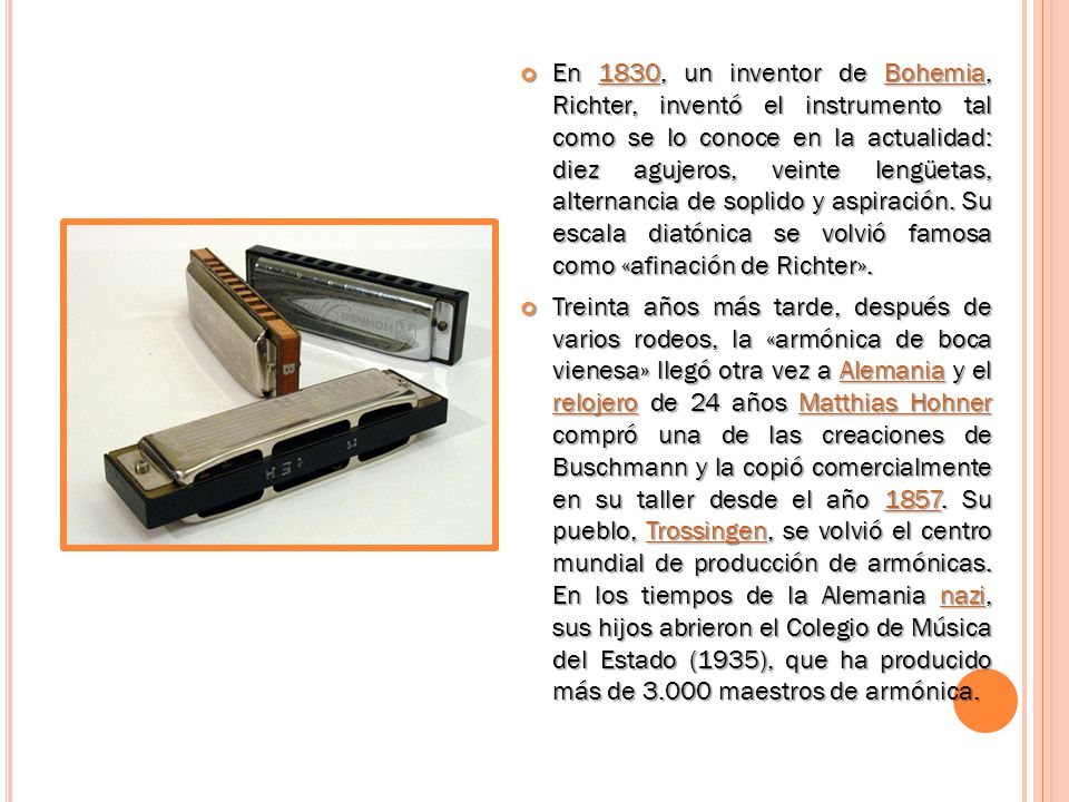En 1830, un inventor de Bohemia, Richter, inventó el instrumento tal como se lo conoce en la actualidad: diez agujeros, veinte lengüetas, alternancia de soplido y aspiración. Su escala diatónica se volvió famosa como «afinación de Richter».