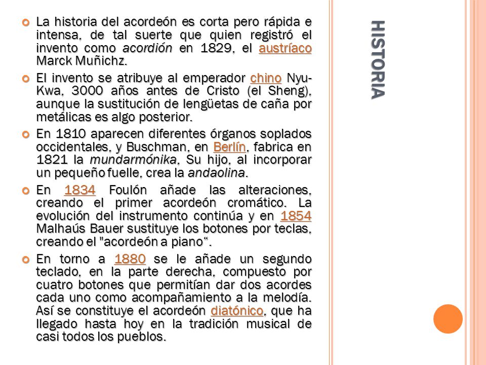 La historia del acordeón es corta pero rápida e intensa, de tal suerte que quien registró el invento como acordión en 1829, el austríaco Marck Muñichz.