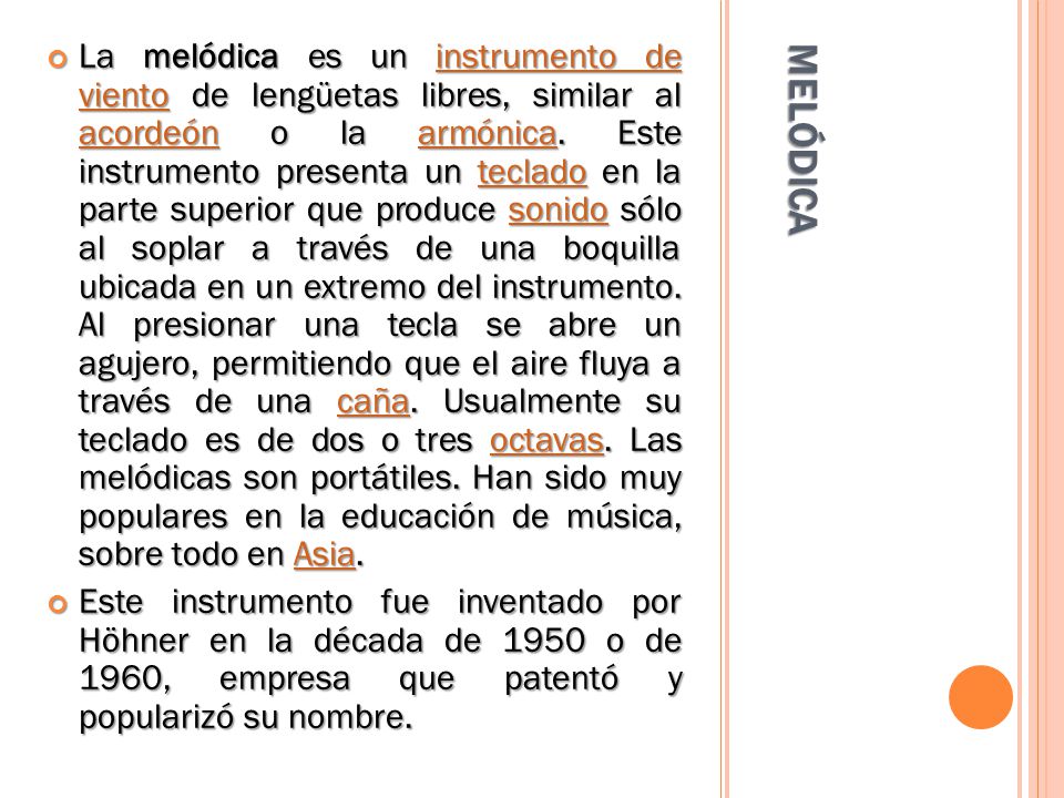 La melódica es un instrumento de viento de lengüetas libres, similar al acordeón o la armónica. Este instrumento presenta un teclado en la parte superior que produce sonido sólo al soplar a través de una boquilla ubicada en un extremo del instrumento. Al presionar una tecla se abre un agujero, permitiendo que el aire fluya a través de una caña. Usualmente su teclado es de dos o tres octavas. Las melódicas son portátiles. Han sido muy populares en la educación de música, sobre todo en Asia.