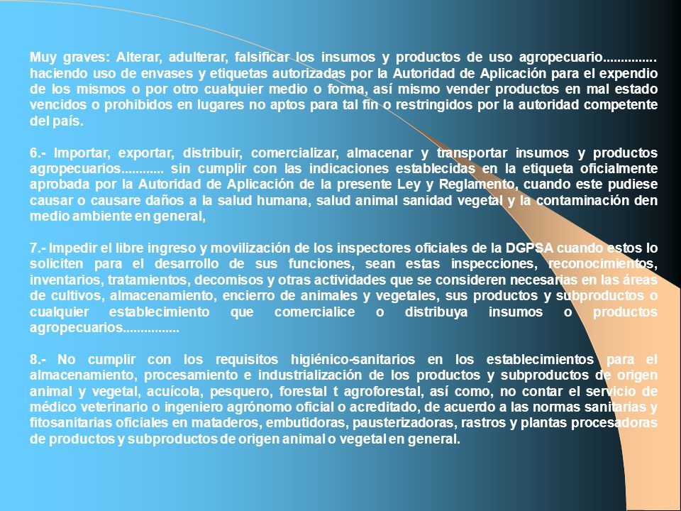 Muy graves: Alterar, adulterar, falsificar los insumos y productos de uso agropecuario haciendo uso de envases y etiquetas autorizadas por la Autoridad de Aplicación para el expendio de los mismos o por otro cualquier medio o forma, así mismo vender productos en mal estado vencidos o prohibidos en lugares no aptos para tal fin o restringidos por la autoridad competente del país.