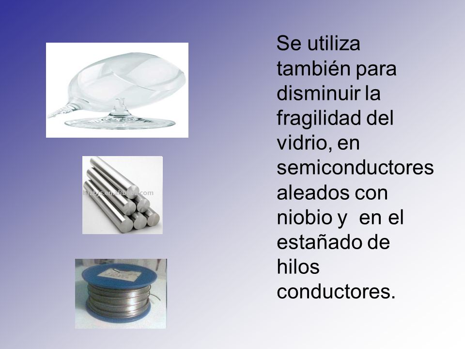 Se utiliza también para disminuir la fragilidad del vidrio, en semiconductores aleados con niobio y en el estañado de hilos conductores.