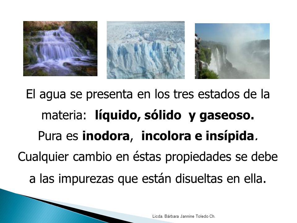 El agua se presenta en los tres estados de la materia: líquido, sólido y gaseoso.