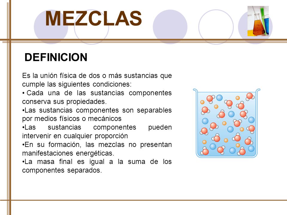 MEZCLAS DEFINICION. Es la unión física de dos o más sustancias que cumple las siguientes condiciones: