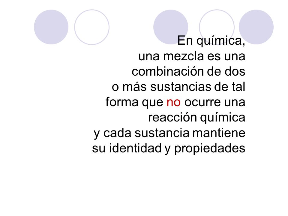 En química, una mezcla es una combinación de dos. o más sustancias de tal forma que no ocurre una reacción química.