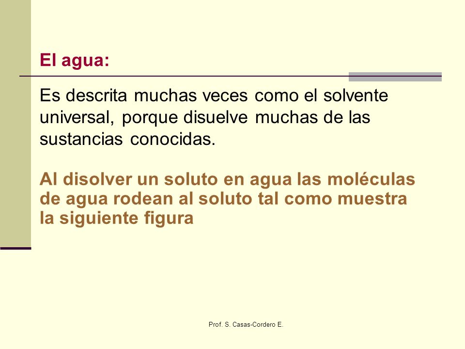 El agua: Es descrita muchas veces como el solvente universal, porque disuelve muchas de las sustancias conocidas.