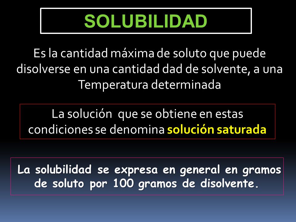 SOLUBILIDAD Es la cantidad máxima de soluto que puede disolverse en una cantidad dad de solvente, a una Temperatura determinada.
