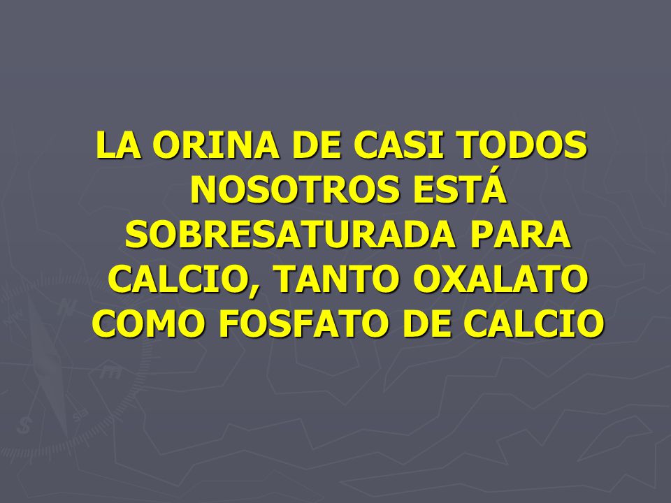 LA ORINA DE CASI TODOS NOSOTROS ESTÁ SOBRESATURADA PARA CALCIO, TANTO OXALATO COMO FOSFATO DE CALCIO