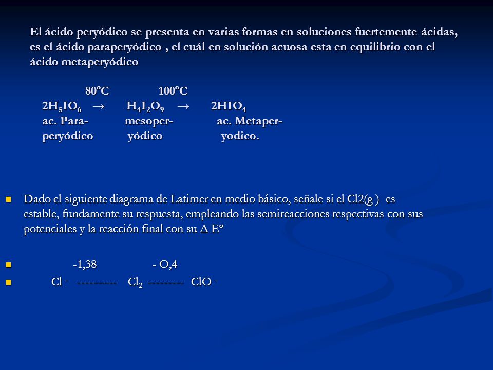 El ácido peryódico se presenta en varias formas en soluciones fuertemente ácidas, es el ácido paraperyódico , el cuál en solución acuosa esta en equilibrio con el ácido metaperyódico 80ºC 100ºC 2H5IO6 → H4I2O9 → 2HIO4 ac. Para- mesoper- ac. Metaper- peryódico yódico yodico.