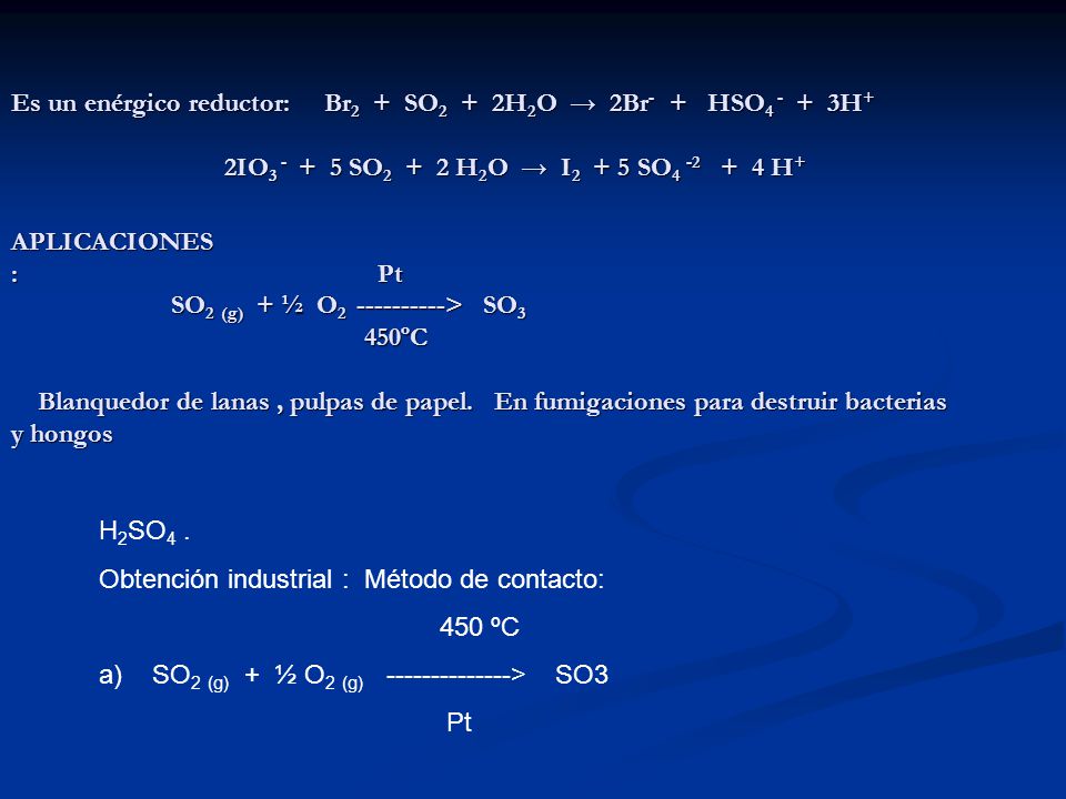 Es un enérgico reductor: Br2 + SO2 + 2H2O → 2Br- + HSO H+ 2IO SO2 + 2 H2O → I2 + 5 SO H+ APLICACIONES : Pt SO2 (g) + ½ O > SO3 450ºC Blanquedor de lanas , pulpas de papel. En fumigaciones para destruir bacterias y hongos