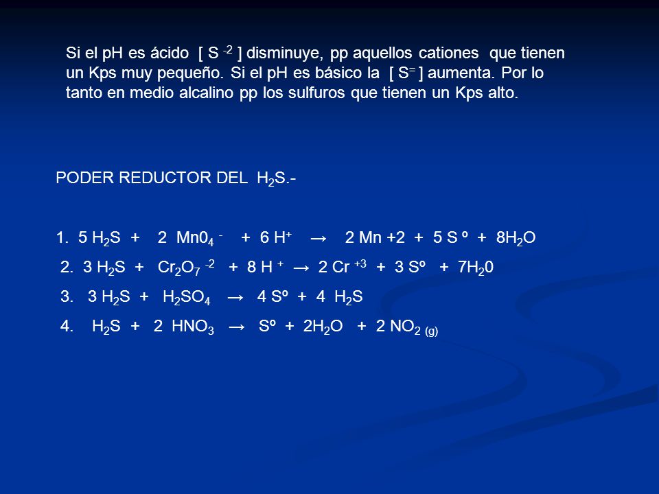 Si el pH es ácido [ S -2 ] disminuye, pp aquellos cationes que tienen un Kps muy pequeño. Si el pH es básico la [ S= ] aumenta. Por lo tanto en medio alcalino pp los sulfuros que tienen un Kps alto.