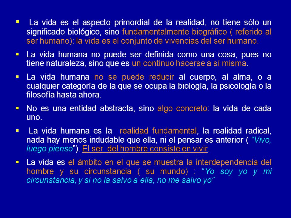 La vida es el aspecto primordial de la realidad, no tiene sólo un significado biológico, sino fundamentalmente biográfico ( referido al ser humano): la vida es el conjunto de vivencias del ser humano.