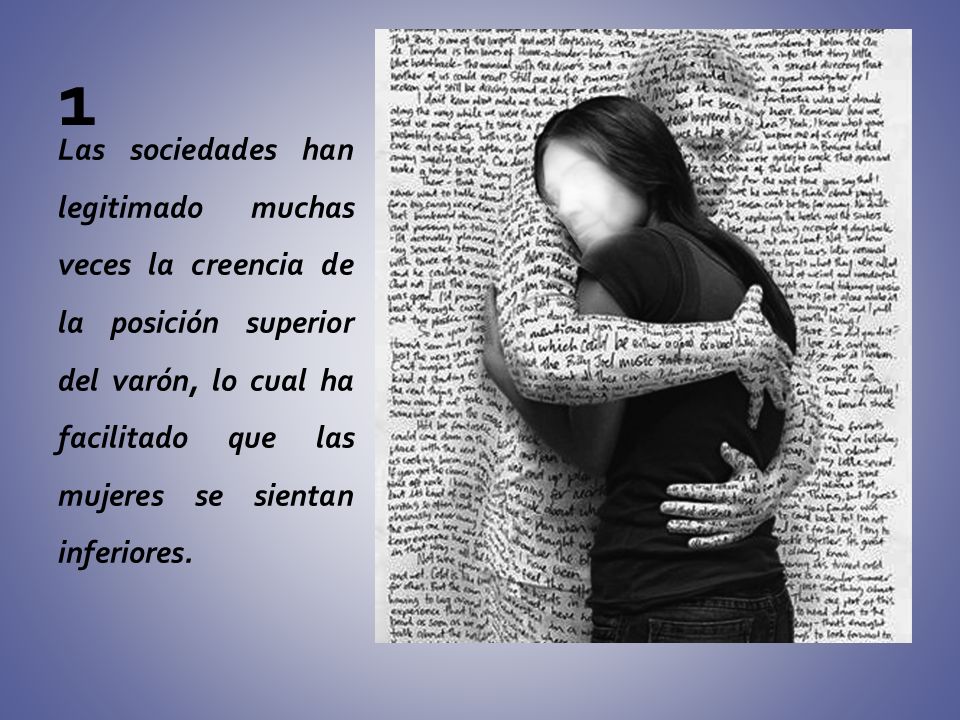 Las sociedades han legitimado muchas veces la creencia de la posición superior del varón, lo cual ha facilitado que las mujeres se sientan inferiores.