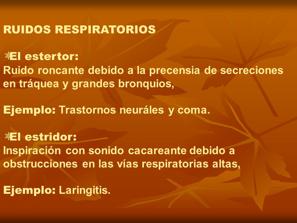 RUIDOS RESPIRATORIOS El estertor: Ruido roncante debido a la precensia de secreciones en tráquea y grandes bronquios,