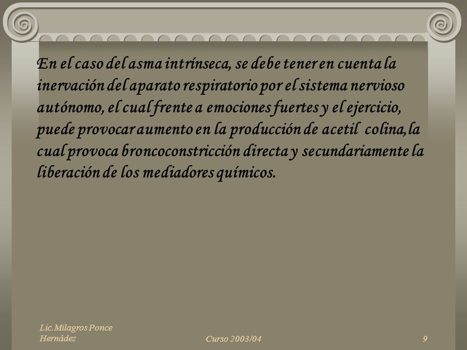 En el caso del asma intrínseca, se debe tener en cuenta la inervación del aparato respiratorio por el sistema nervioso autónomo, el cual frente a emociones fuertes y el ejercicio, puede provocar aumento en la producción de acetil colina,la cual provoca broncoconstricción directa y secundariamente la liberación de los mediadores químicos.