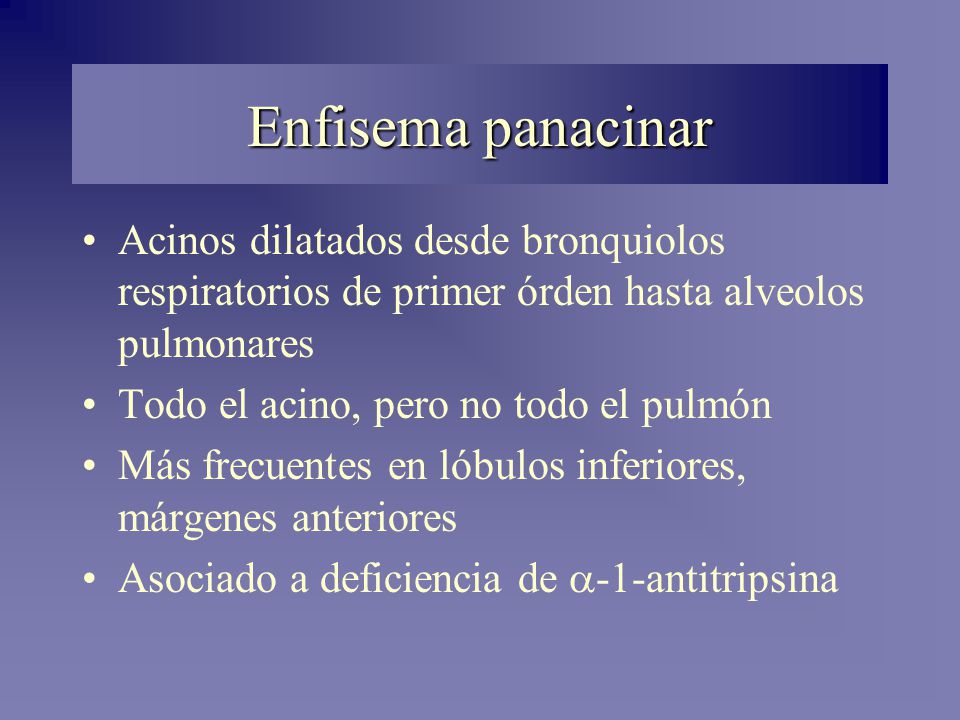 Enfisema panacinar Acinos dilatados desde bronquiolos respiratorios de primer órden hasta alveolos pulmonares.