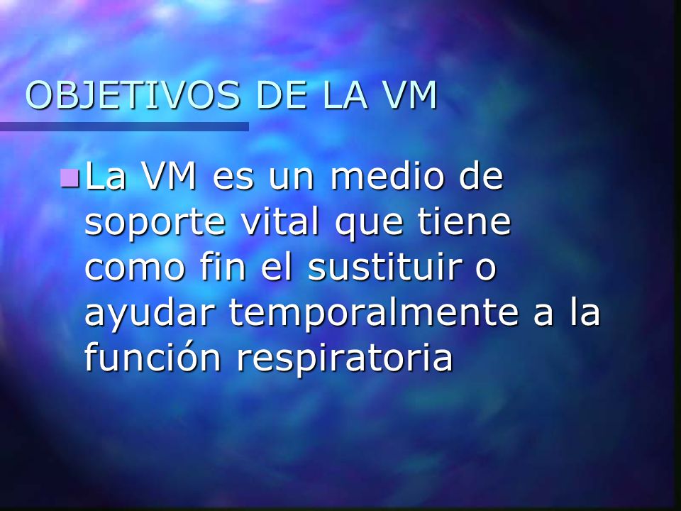 OBJETIVOS DE LA VM La VM es un medio de soporte vital que tiene como fin el sustituir o ayudar temporalmente a la función respiratoria.