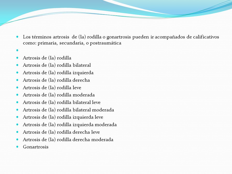 Los términos artrosis de (la) rodilla o gonartrosis pueden ir acompañados de calificativos como: primaria, secundaria, o postraumática