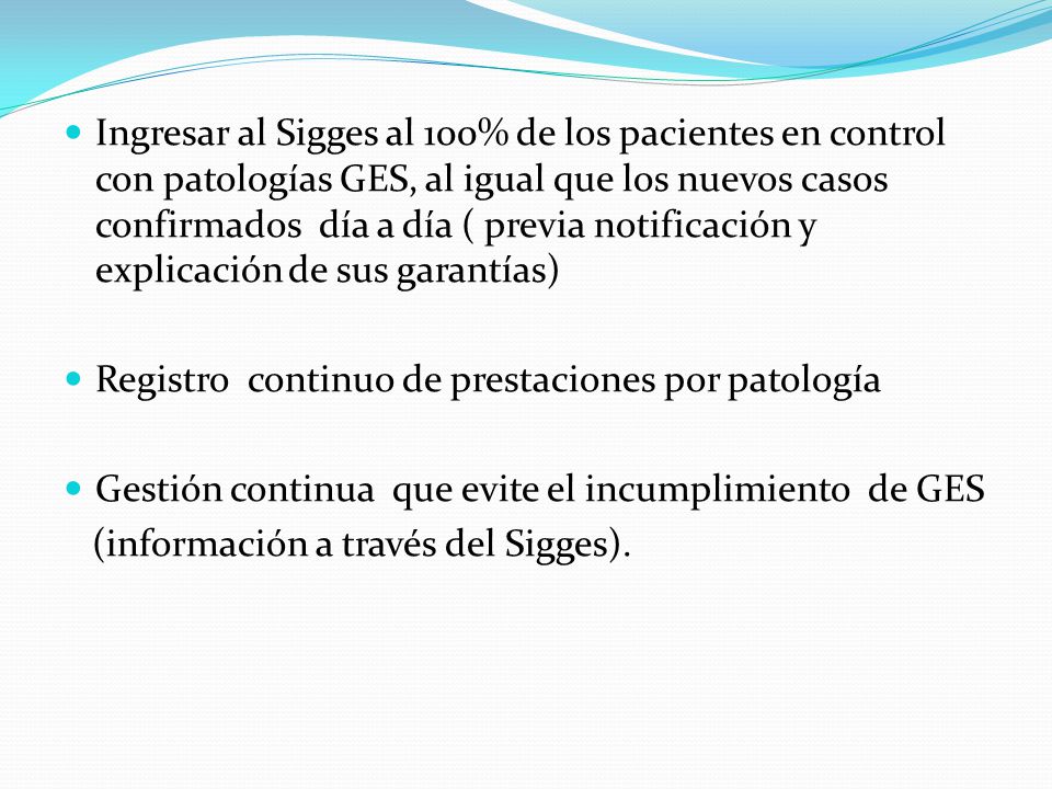 Ingresar al Sigges al 100% de los pacientes en control con patologías GES, al igual que los nuevos casos confirmados día a día ( previa notificación y explicación de sus garantías)