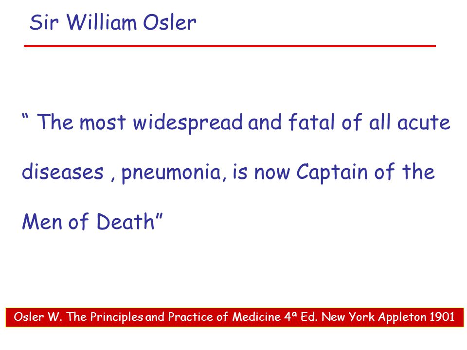 Sir William Osler The most widespread and fatal of all acute diseases , pneumonia, is now Captain of the Men of Death
