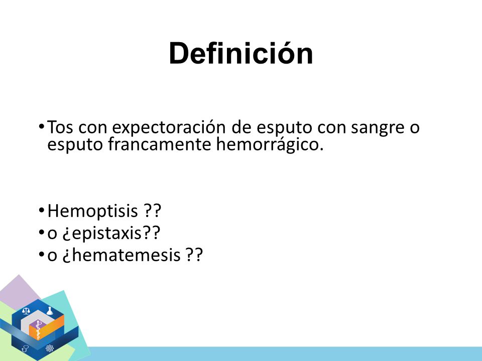 Definición Tos con expectoración de esputo con sangre o esputo francamente hemorrágico. Hemoptisis