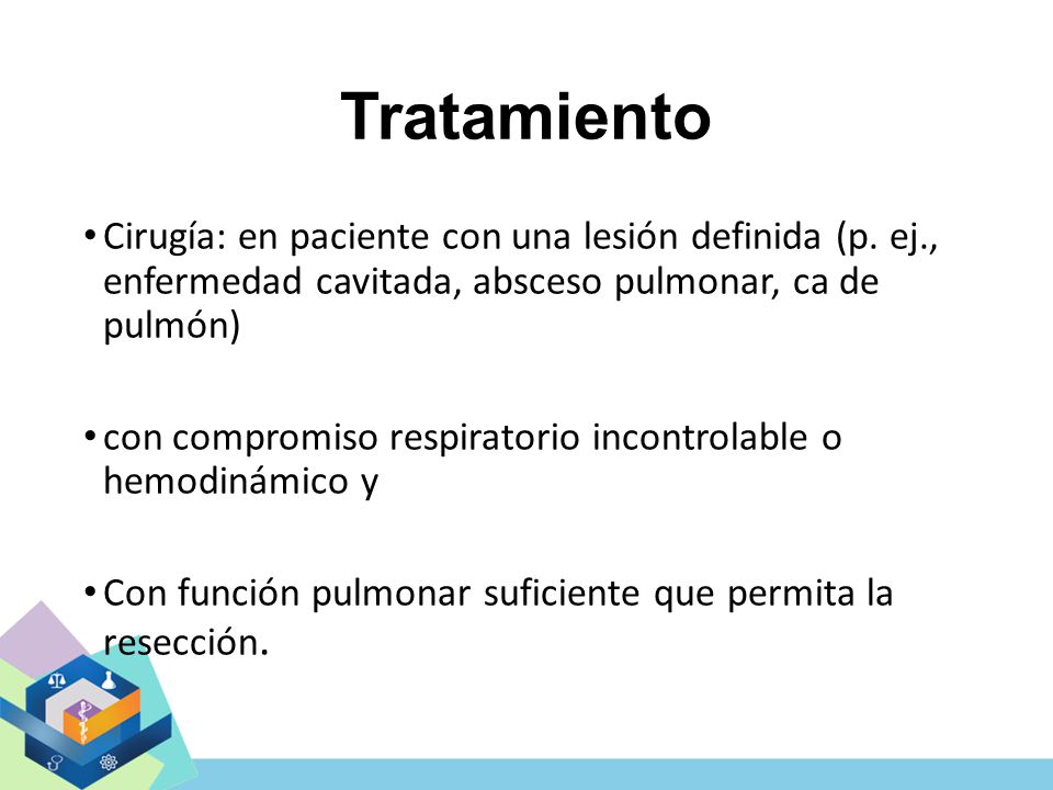 Tratamiento Cirugía: en paciente con una lesión definida (p. ej., enfermedad cavitada, absceso pulmonar, ca de pulmón)