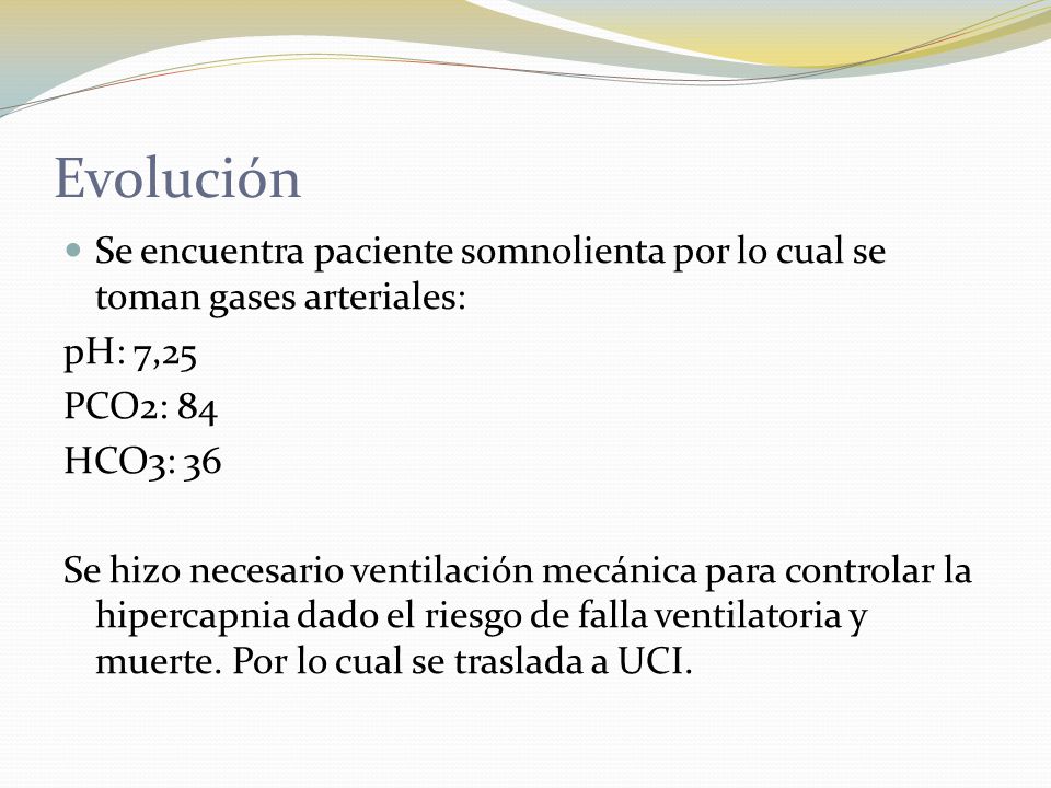 Evolución Se encuentra paciente somnolienta por lo cual se toman gases arteriales: pH: 7,25. PCO2: 84.