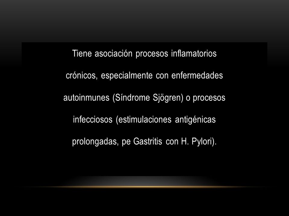 Tiene asociación procesos inflamatorios crónicos, especialmente con enfermedades autoinmunes (Síndrome Sjögren) o procesos infecciosos (estimulaciones antigénicas prolongadas, pe Gastritis con H.