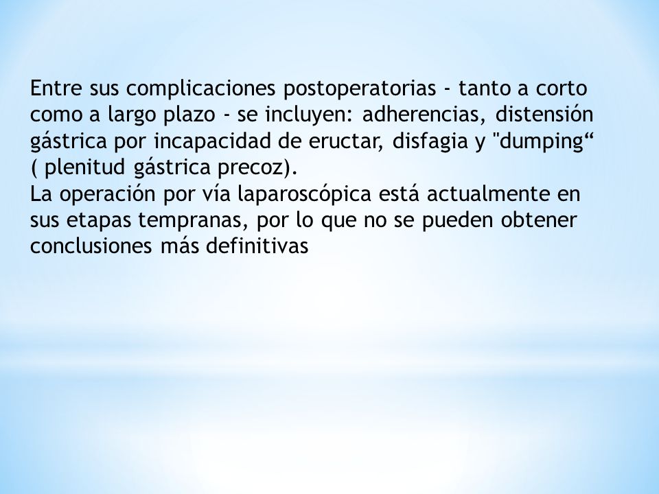 Entre sus complicaciones postoperatorias - tanto a corto como a largo plazo - se incluyen: adherencias, distensión gástrica por incapacidad de eructar, disfagia y dumping