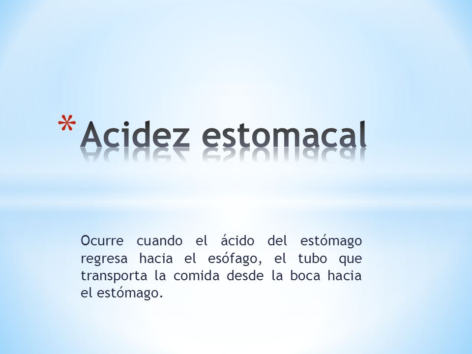 Acidez estomacal Ocurre cuando el ácido del estómago regresa hacia el esófago, el tubo que transporta la comida desde la boca hacia el estómago.