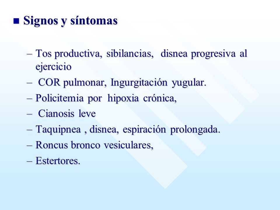 Signos y síntomas Tos productiva, sibilancias, disnea progresiva al ejercicio. COR pulmonar, Ingurgitación yugular.