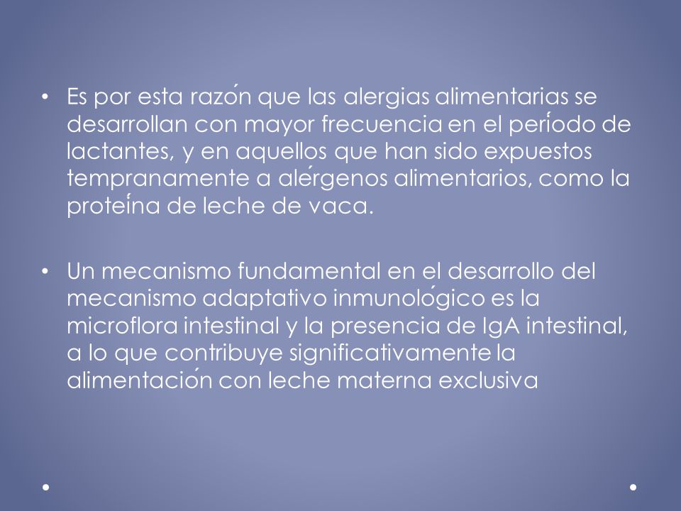 Es por esta razón que las alergias alimentarias se desarrollan con mayor frecuencia en el período de lactantes, y en aquellos que han sido expuestos tempranamente a alérgenos alimentarios, como la proteína de leche de vaca.