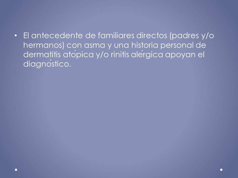 El antecedente de familiares directos (padres y/o hermanos) con asma y una historia personal de dermatitis atópica y/o rinitis alérgica apoyan el diagnóstico.