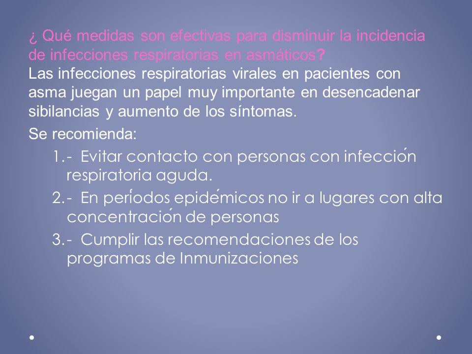 ¿ Qué medidas son efectivas para disminuir la incidencia de infecciones respiratorias en asmáticos Las infecciones respiratorias virales en pacientes con asma juegan un papel muy importante en desencadenar sibilancias y aumento de los síntomas.